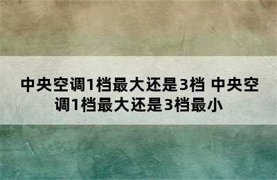 中央空调1档最大还是3档 中央空调1档最大还是3档最小